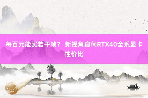 每百元能买若干帧？ 新视角窥伺RTX40全系显卡性价比