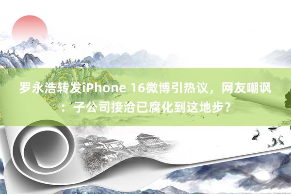 罗永浩转发iPhone 16微博引热议，网友嘲讽：子公司接洽已腐化到这地步？