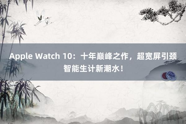 Apple Watch 10：十年巅峰之作，超宽屏引颈智能生计新潮水！