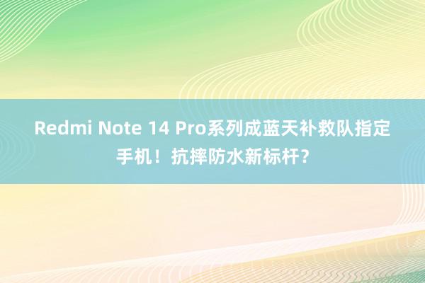 Redmi Note 14 Pro系列成蓝天补救队指定手机！抗摔防水新标杆？