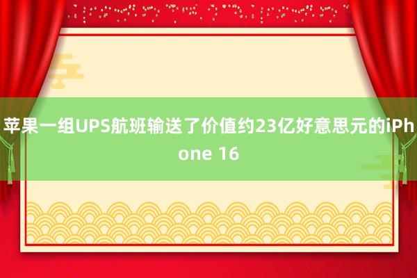 苹果一组UPS航班输送了价值约23亿好意思元的iPhone 16