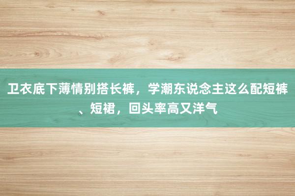 卫衣底下薄情别搭长裤，学潮东说念主这么配短裤、短裙，回头率高又洋气