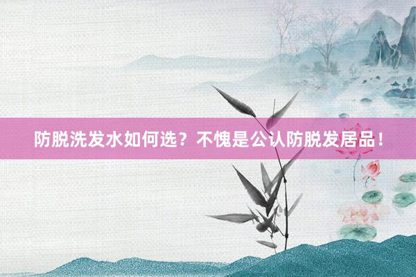 防脱洗发水如何选？不愧是公认防脱发居品！