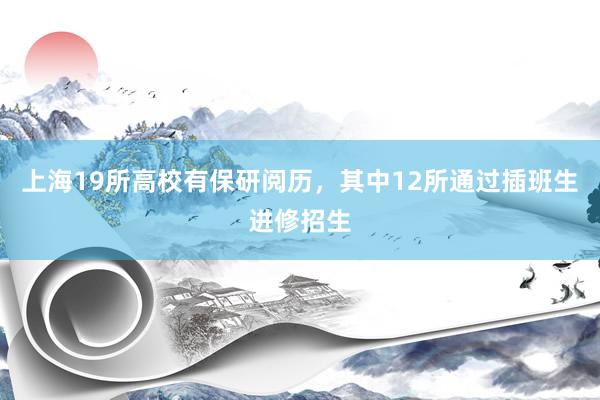 上海19所高校有保研阅历，其中12所通过插班生进修招生