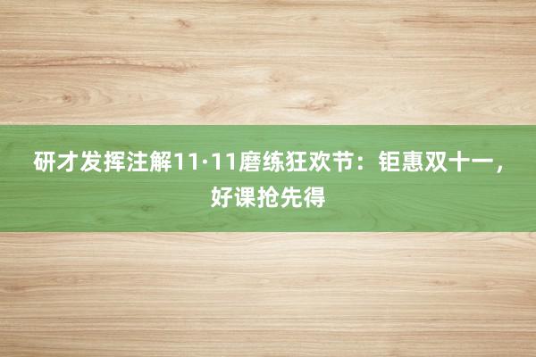 研才发挥注解11·11磨练狂欢节：钜惠双十一，好课抢先得