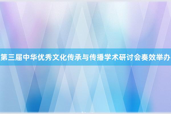 第三届中华优秀文化传承与传播学术研讨会奏效举办