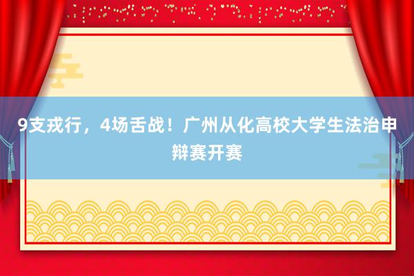 9支戎行，4场舌战！广州从化高校大学生法治申辩赛开赛