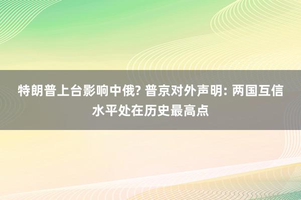 特朗普上台影响中俄? 普京对外声明: 两国互信水平处在历史最高点