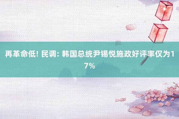 再革命低! 民调: 韩国总统尹锡悦施政好评率仅为17%