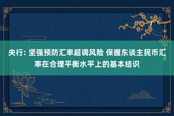 央行: 坚强预防汇率超调风险 保握东谈主民币汇率在合理平衡水平上的基本结识