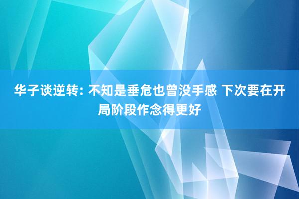 华子谈逆转: 不知是垂危也曾没手感 下次要在开局阶段作念得更好