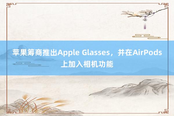 苹果筹商推出Apple Glasses，并在AirPods上加入相机功能