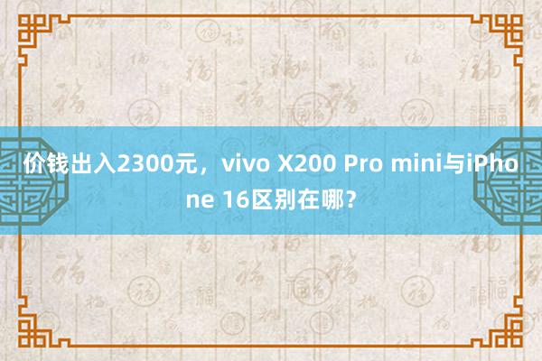 价钱出入2300元，vivo X200 Pro mini与iPhone 16区别在哪？