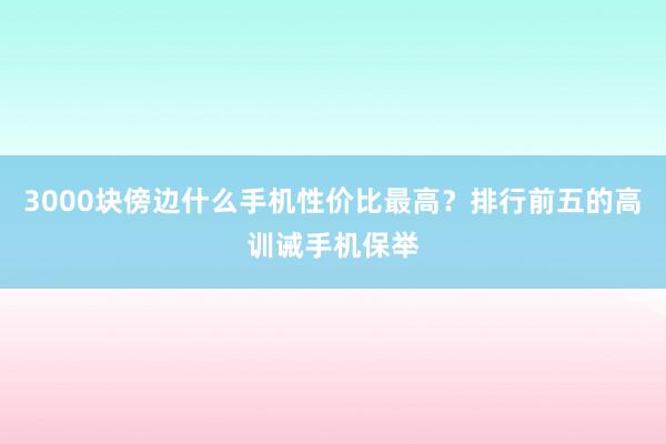 3000块傍边什么手机性价比最高？排行前五的高训诫手机保举