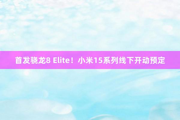 首发骁龙8 Elite！小米15系列线下开动预定