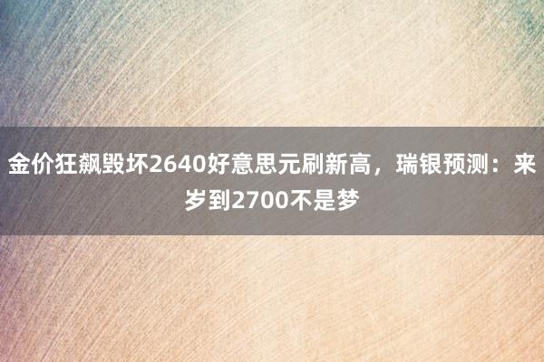 金价狂飙毁坏2640好意思元刷新高，瑞银预测：来岁到2700不是梦