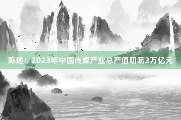 陈述：2023年中国传媒产业总产值叨唠3万亿元