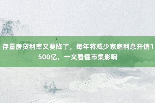 存量房贷利率又要降了，每年将减少家庭利息开销1500亿，一文看懂市集影响